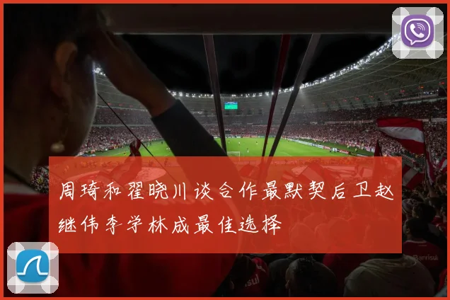 周琦和翟晓川谈合作最默契后卫赵继伟李学林成最佳选择