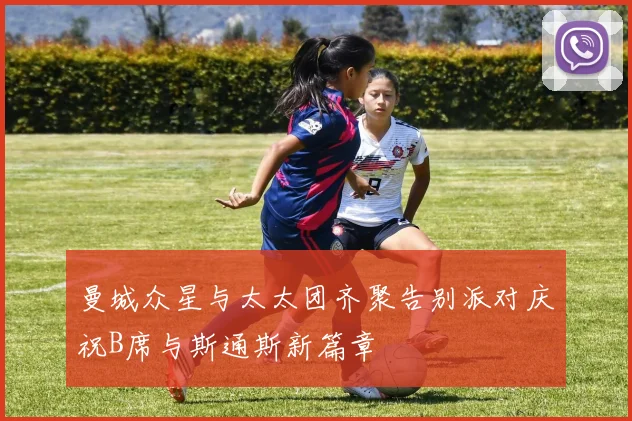 曼城众星与太太团齐聚告别派对庆祝B席与斯通斯新篇章