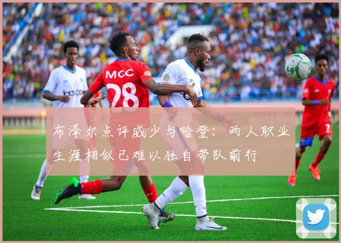 布泽尔点评威少与哈登：两人职业生涯相似已难以独自带队前行