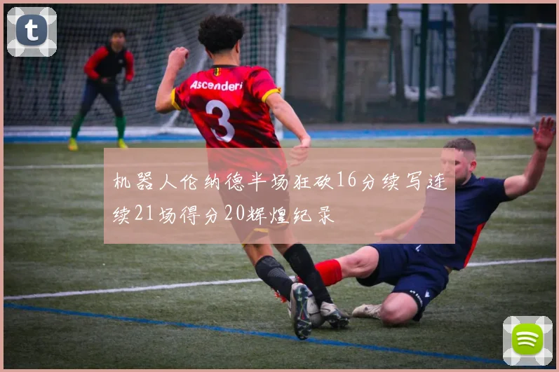 机器人伦纳德半场狂砍16分续写连续21场得分20辉煌纪录