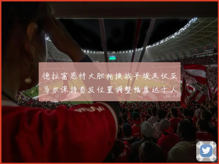 德拉富恩特大胆轮换战平埃及仅亚马尔保持首发位置调整幅度达十人之多