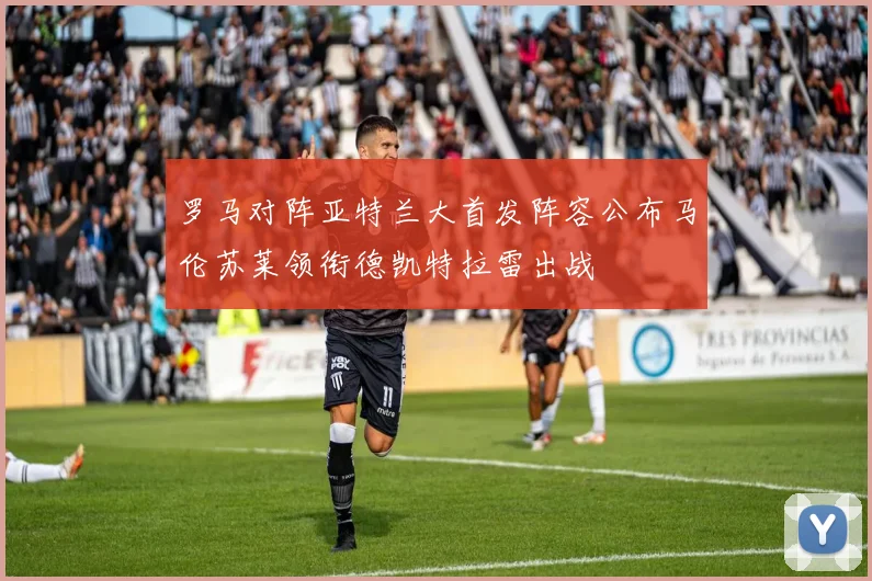 罗马对阵亚特兰大首发阵容公布马伦苏莱领衔德凯特拉雷出战