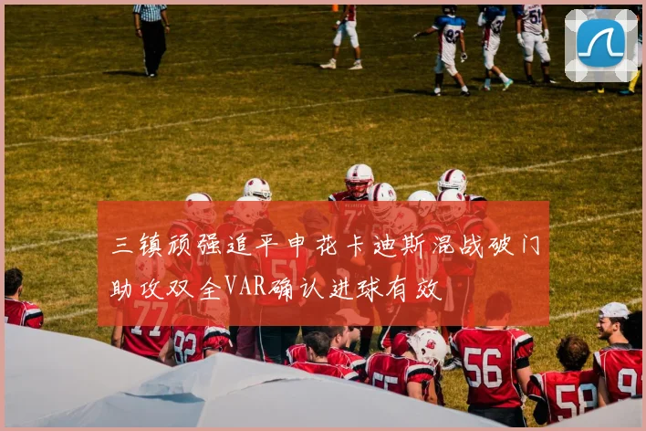 三镇顽强追平申花卡迪斯混战破门助攻双全VAR确认进球有效