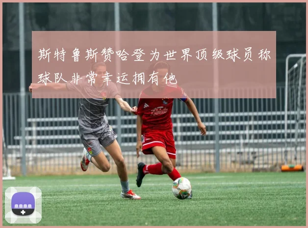 斯特鲁斯赞哈登为世界顶级球员称球队非常幸运拥有他