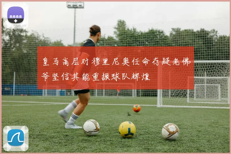 皇马高层对穆里尼奥任命存疑老佛爷坚信其能重振球队辉煌
