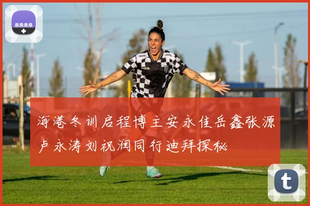 海港冬训启程博主安永佳岳鑫张源卢永涛刘祝润同行迪拜探秘