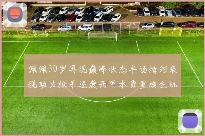 佩佩30岁再现巅峰状态半场精彩表现助力枪手逆袭西甲水货重焕生机