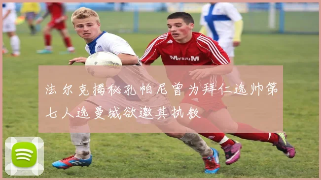 法尔克揭秘孔帕尼曾为拜仁选帅第七人选曼城欲邀其执教