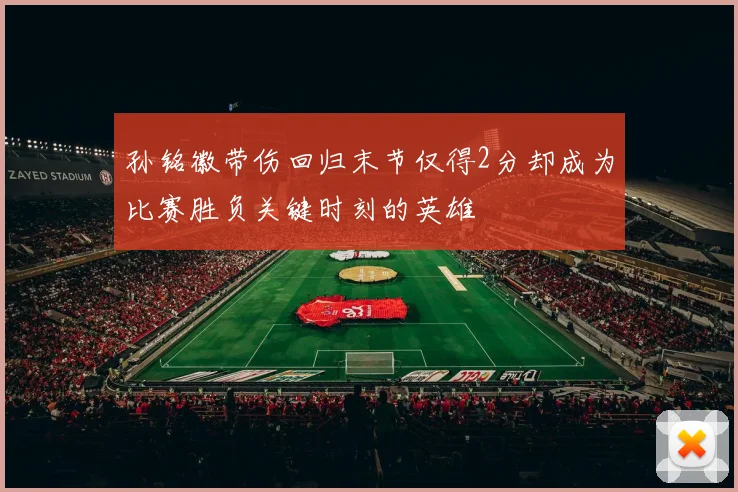 孙铭徽带伤回归末节仅得2分却成为比赛胜负关键时刻的英雄