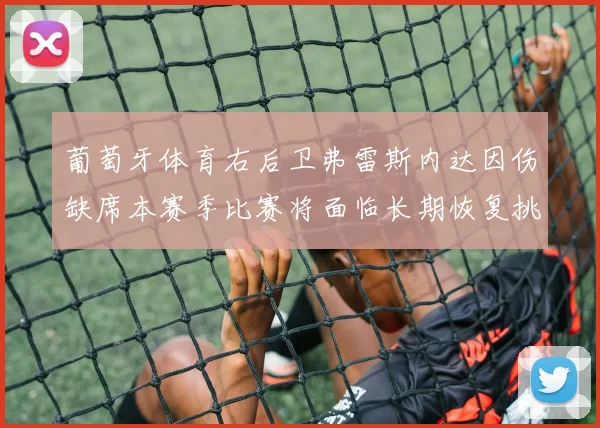 葡萄牙体育右后卫弗雷斯内达因伤缺席本赛季比赛将面临长期恢复挑战