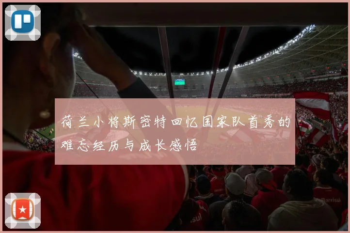 荷兰小将斯密特回忆国家队首秀的难忘经历与成长感悟