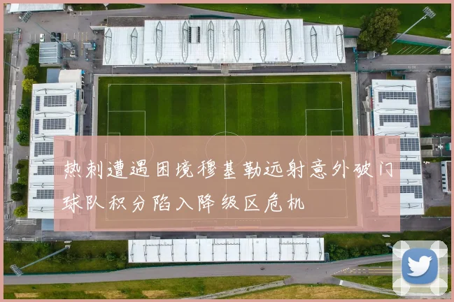热刺遭遇困境穆基勒远射意外破门球队积分陷入降级区危机