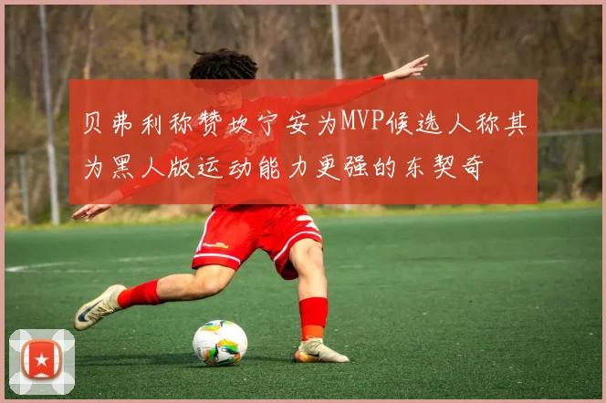 贝弗利称赞坎宁安为MVP候选人称其为黑人版运动能力更强的东契奇