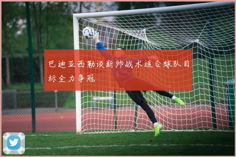巴迪亚西勒谈新帅战术适合球队目标全力争冠