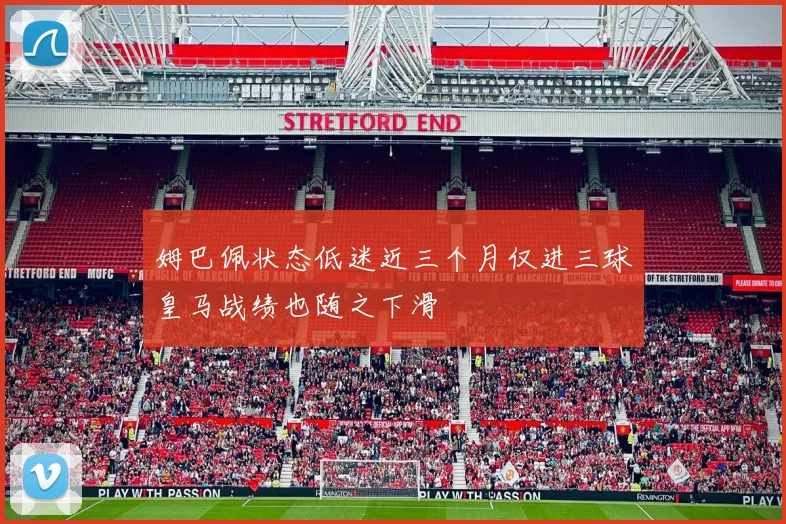 姆巴佩状态低迷近三个月仅进三球皇马战绩也随之下滑