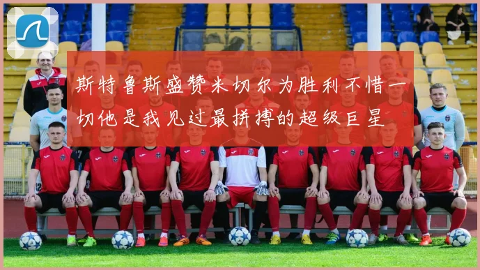 斯特鲁斯盛赞米切尔为胜利不惜一切他是我见过最拼搏的超级巨星