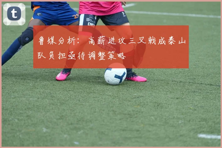 鲁媒分析：高薪进攻三叉戟成泰山队负担亟待调整策略
