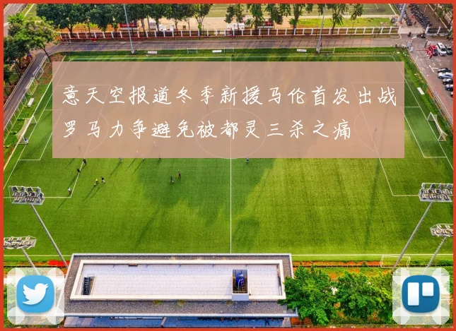 意天空报道冬季新援马伦首发出战罗马力争避免被都灵三杀之痛
