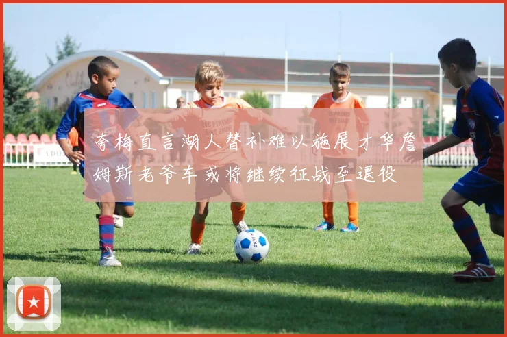 夸梅直言湖人替补难以施展才华詹姆斯老爷车或将继续征战至退役