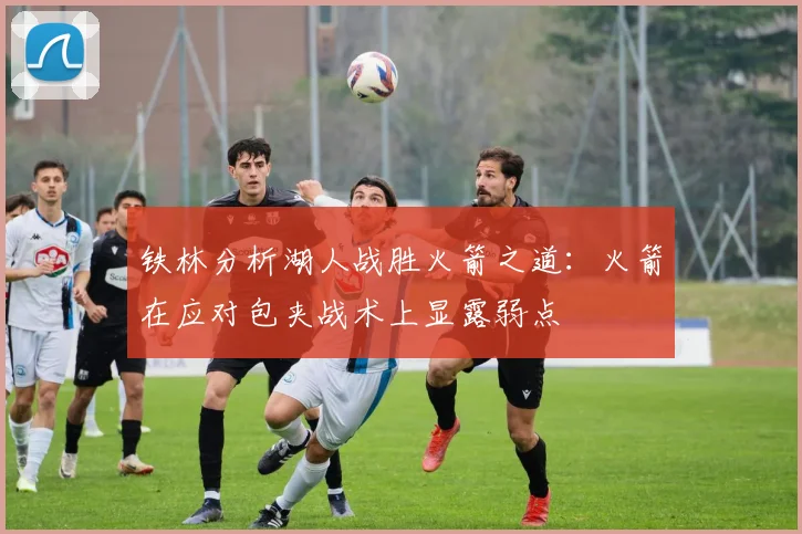 铁林分析湖人战胜火箭之道：火箭在应对包夹战术上显露弱点