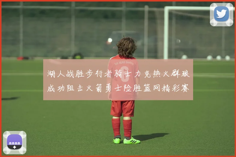 湖人战胜步行者骑士力克热火群狼成功阻击火箭勇士险胜篮网精彩赛事回顾
