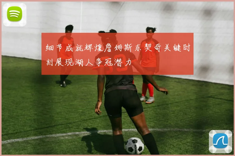 细节成就辉煌詹姆斯东契奇关键时刻展现湖人争冠潜力