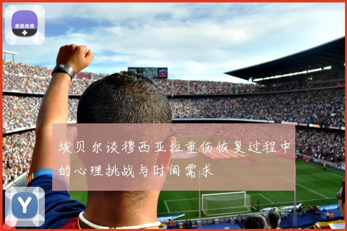埃贝尔谈穆西亚拉重伤恢复过程中的心理挑战与时间需求