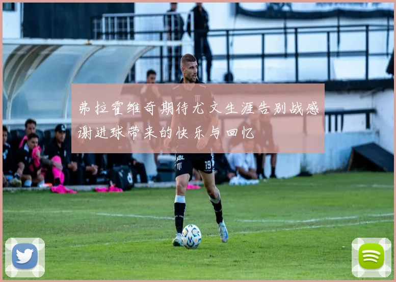 弗拉霍维奇期待尤文生涯告别战感谢进球带来的快乐与回忆