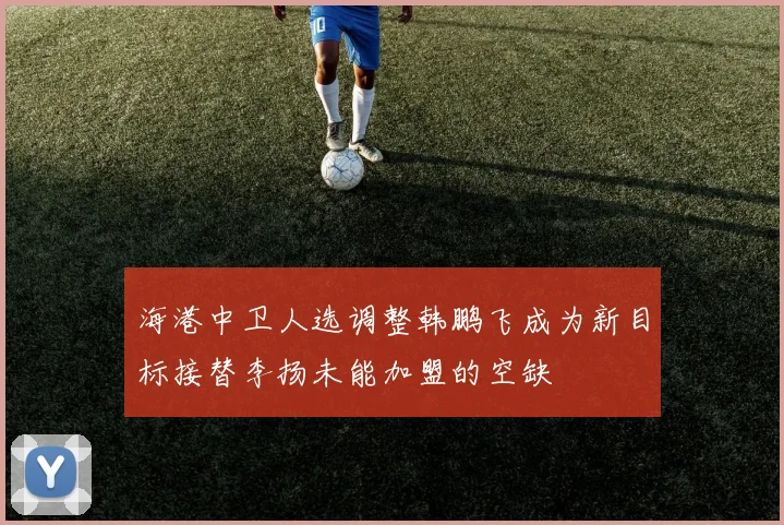 海港中卫人选调整韩鹏飞成为新目标接替李扬未能加盟的空缺
