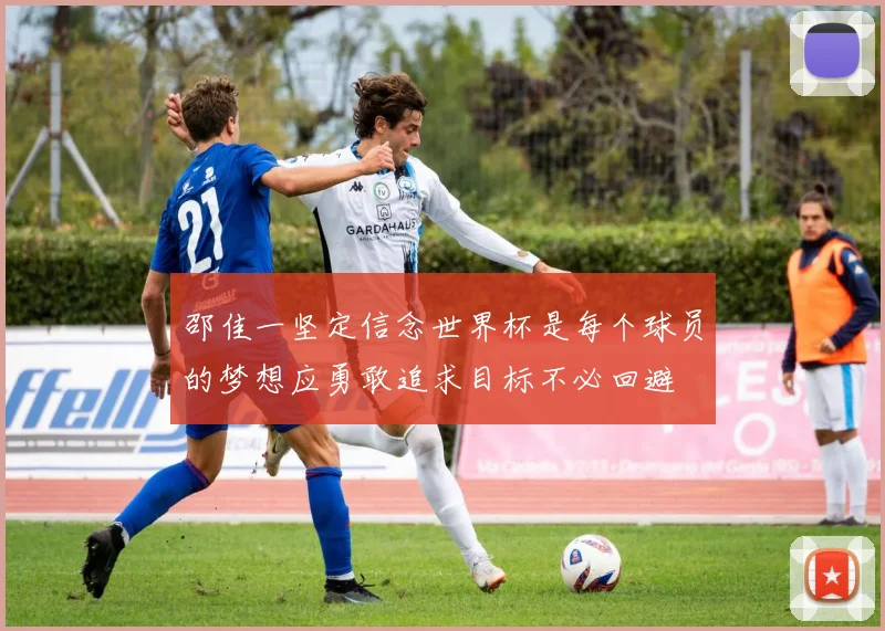 邵佳一坚定信念世界杯是每个球员的梦想应勇敢追求目标不必回避