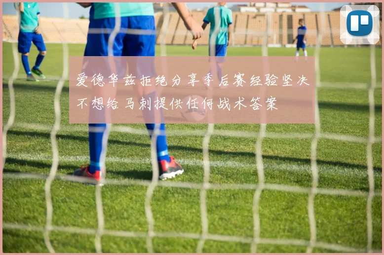 爱德华兹拒绝分享季后赛经验坚决不想给马刺提供任何战术答案