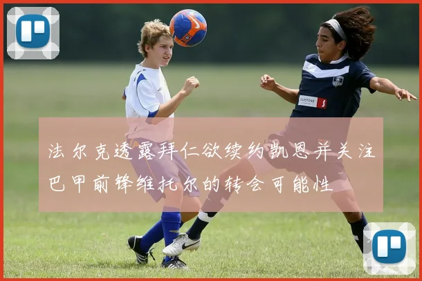 法尔克透露拜仁欲续约凯恩并关注巴甲前锋维托尔的转会可能性