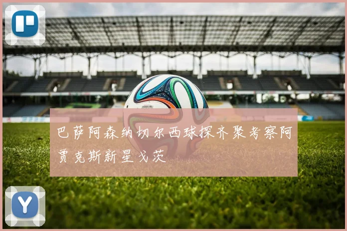 巴萨阿森纳切尔西球探齐聚考察阿贾克斯新星戈茨