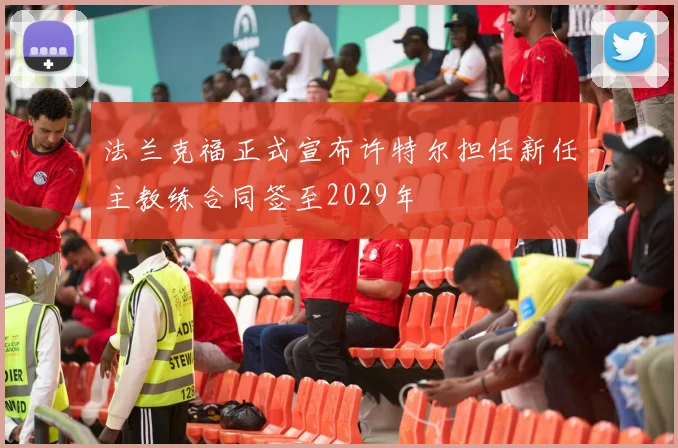 法兰克福正式宣布许特尔担任新任主教练合同签至2029年