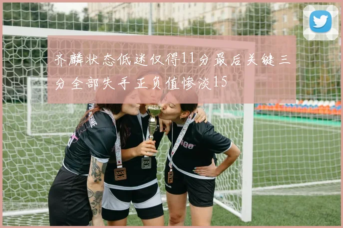 齐麟状态低迷仅得11分最后关键三分全部失手正负值惨淡15