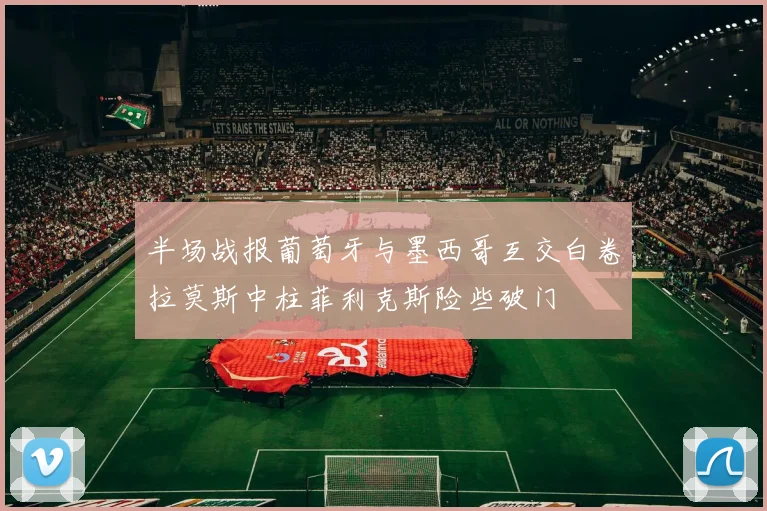 半场战报葡萄牙与墨西哥互交白卷拉莫斯中柱菲利克斯险些破门