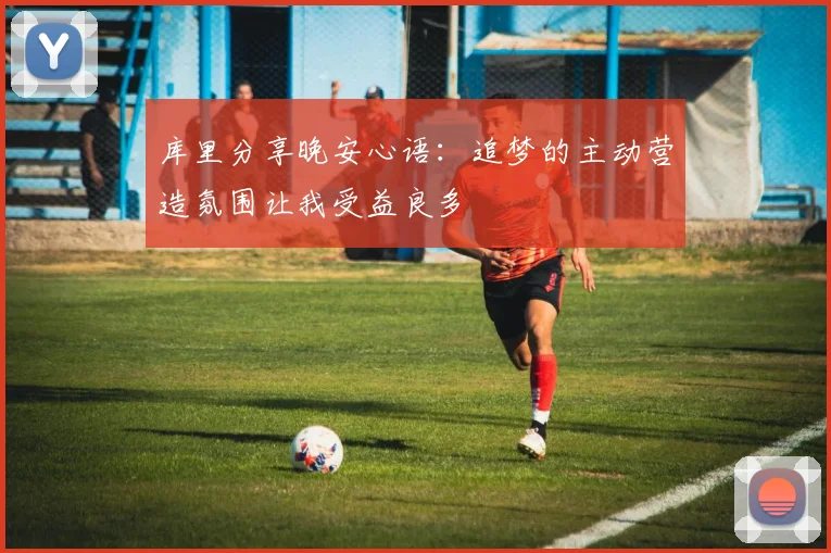 库里分享晚安心语：追梦的主动营造氛围让我受益良多