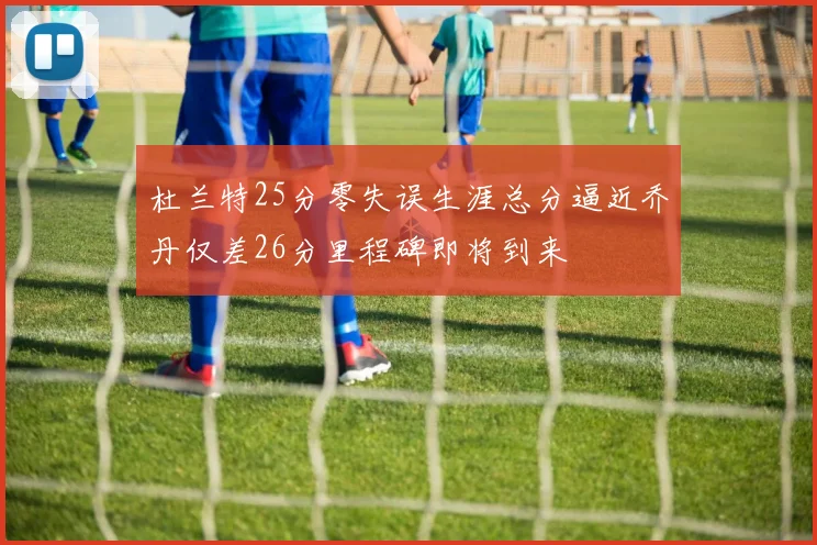 杜兰特25分零失误生涯总分逼近乔丹仅差26分里程碑即将到来