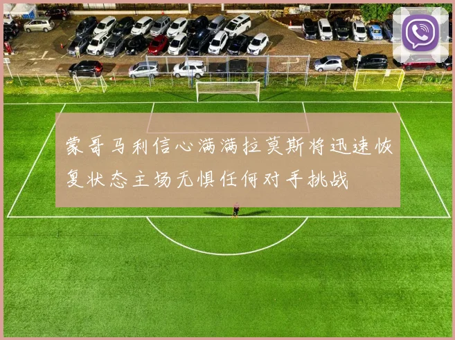 蒙哥马利信心满满拉莫斯将迅速恢复状态主场无惧任何对手挑战