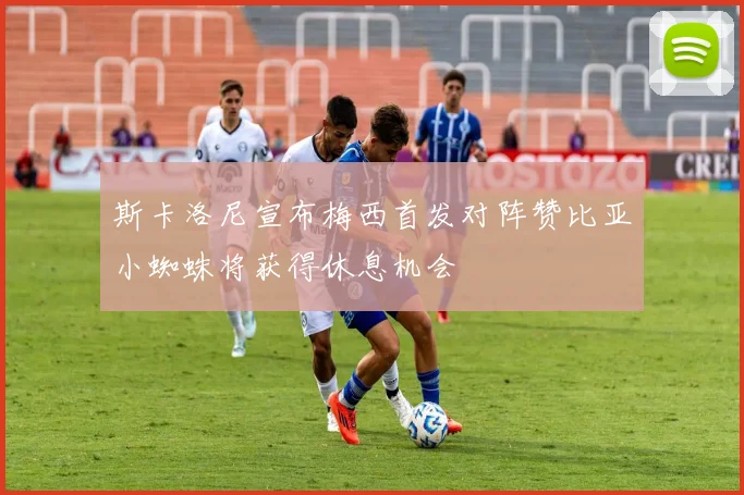 斯卡洛尼宣布梅西首发对阵赞比亚小蜘蛛将获得休息机会