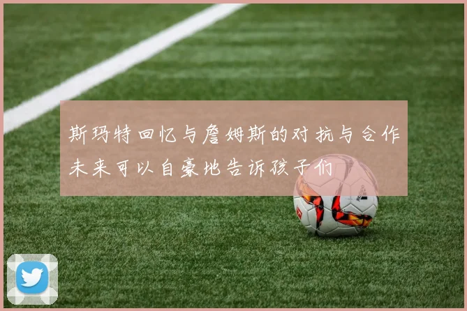 斯玛特回忆与詹姆斯的对抗与合作未来可以自豪地告诉孩子们