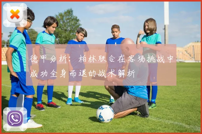 德甲分析：柏林联合在客场挑战中成功全身而退的战术解析