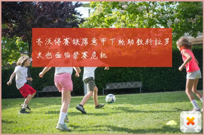 齐沃停赛缺席意甲下轮助教科拉罗夫也面临禁赛危机
