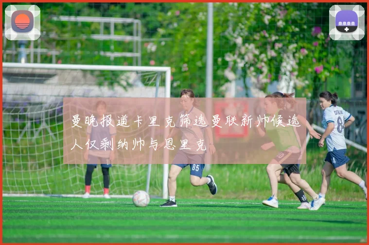 曼晚报道卡里克筛选曼联新帅候选人仅剩纳帅与恩里克