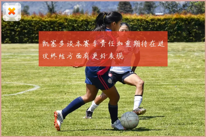 凯塞多谈本赛季责任加重期待在进攻终结方面有更好表现
