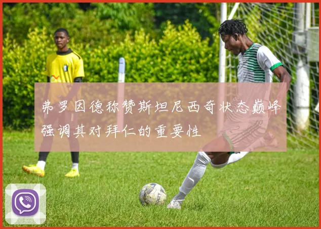 弗罗因德称赞斯坦尼西奇状态巅峰强调其对拜仁的重要性
