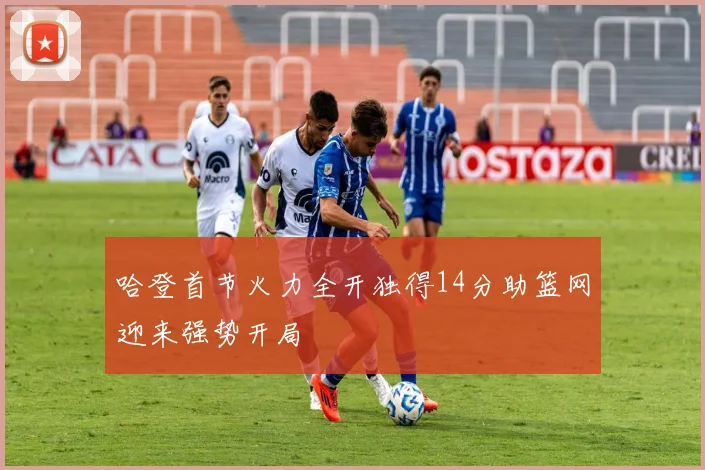 哈登首节火力全开独得14分助篮网迎来强势开局
