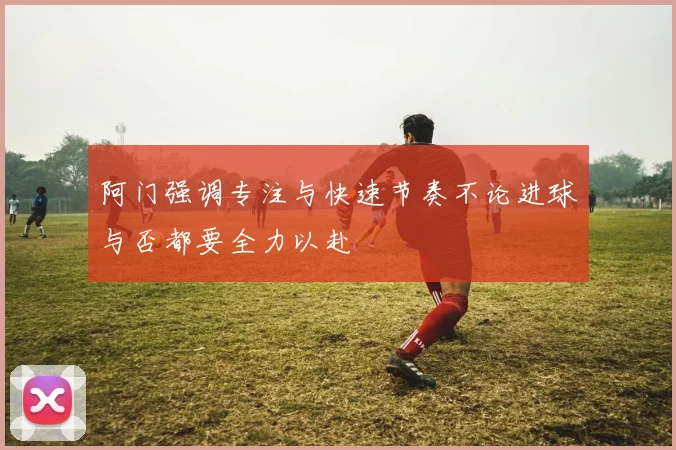 阿门强调专注与快速节奏不论进球与否都要全力以赴